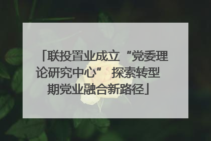 联投置业成立“党委理论研究中心” 探索转型期党业融合新路径