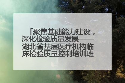 聚焦基础能力建设，深化检验质量发展——湖北省基层医疗机构临床检验质量控制培训班（孝感站）成功举办