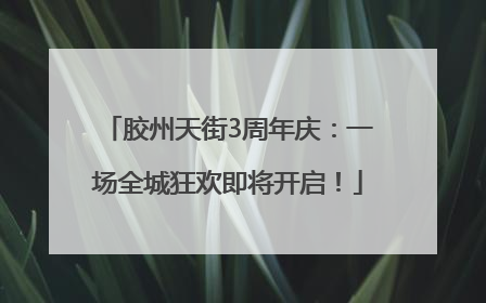 胶州天街3周年庆：一场全城狂欢即将开启！