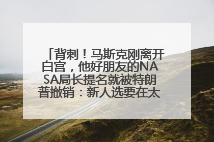 背刺！马斯克刚离开白宫，他好朋友的NASA局长提名就被特朗普撤销：新人选要在太空实现“美国优先”