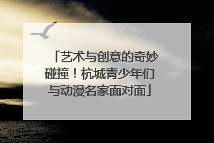 艺术与创意的奇妙碰撞！杭城青少年们与动漫名家面对面