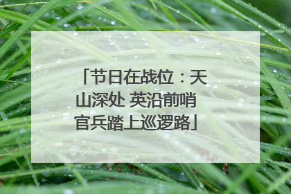 节日在战位：天山深处 英沿前哨官兵踏上巡逻路