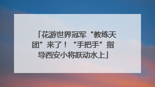花游世界冠军“教练天团”来了！“手把手”指导西安小将跃动水上