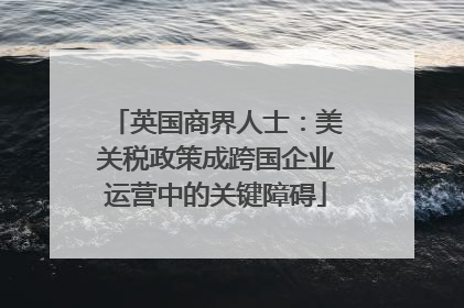 英国商界人士：美关税政策成跨国企业运营中的关键障碍