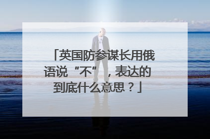 英国防参谋长用俄语说“不”，表达的到底什么意思？