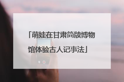 萌娃在甘肃简牍博物馆体验古人记事法