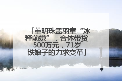 董明珠孟羽童“冰释前嫌”，合体带货500万元，71岁铁娘子的力求变革