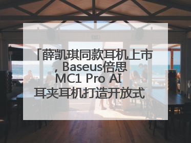 薛凯琪同款耳机上市，Baseus倍思 MC1 Pro AI 耳夹耳机打造开放式耳机新标杆