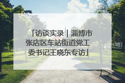 访谈实录｜淄博市张店区车站街道党工委书记王晓东专访