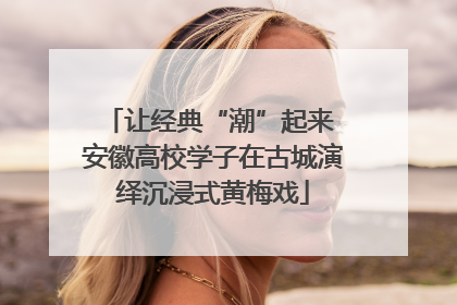 让经典“潮”起来 安徽高校学子在古城演绎沉浸式黄梅戏