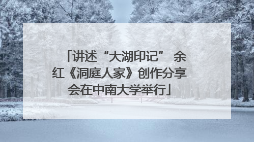 讲述“大湖印记” 余红《洞庭人家》创作分享会在中南大学举行