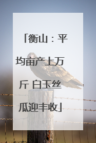 衡山：平均亩产上万斤 白玉丝瓜迎丰收