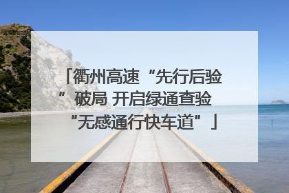 衢州高速“先行后验”破局 开启绿通查验“无感通行快车道”