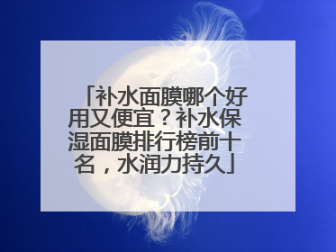 补水面膜哪个好用又便宜？补水保湿面膜排行榜前十名，水润力持久