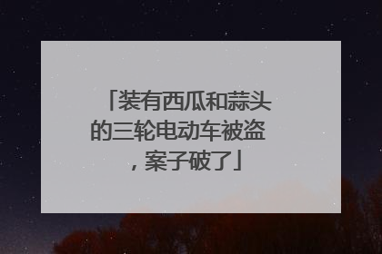 装有西瓜和蒜头的三轮电动车被盗，案子破了