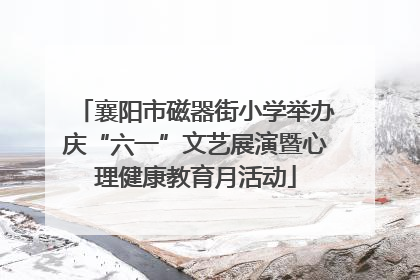 襄阳市磁器街小学举办庆“六一”文艺展演暨心理健康教育月活动