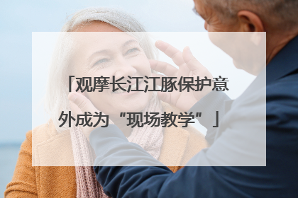 观摩长江江豚保护意外成为“现场教学”