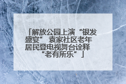 解放公园上演“银发盛宴” 袁家社区老年居民登电视舞台诠释 “老有所乐”