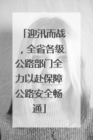 迎汛而战，全省各级公路部门全力以赴保障公路安全畅通