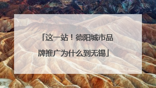 这一站！德阳城市品牌推广为什么到无锡