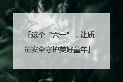 这个“六一”，让质量安全守护美好童年