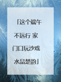 这个端午不远行 家门口玩沙戏水品楚韵
