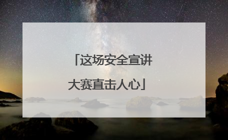 这场安全宣讲大赛直击人心
