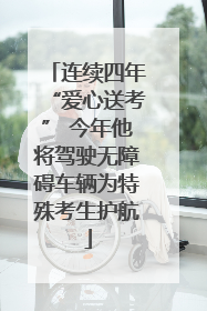 连续四年“爱心送考” 今年他将驾驶无障碍车辆为特殊考生护航