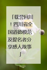 载誉回川！四川省全国道德模范及提名者分享感人故事