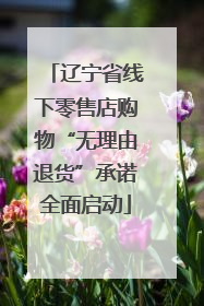辽宁省线下零售店购物“无理由退货”承诺全面启动