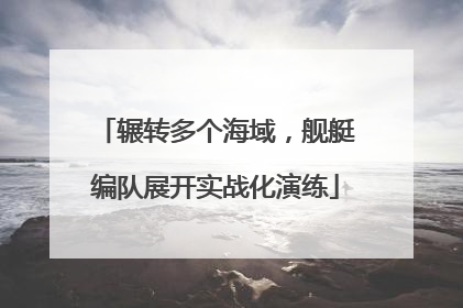 辗转多个海域，舰艇编队展开实战化演练