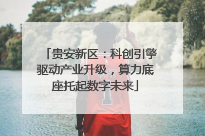 贵安新区：科创引擎驱动产业升级，算力底座托起数字未来