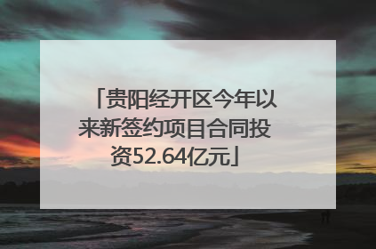 贵阳经开区今年以来新签约项目合同投资52.64亿元