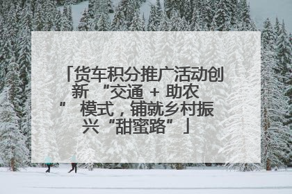 货车积分推广活动创新 “交通 + 助农” 模式，铺就乡村振兴“甜蜜路”