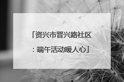 资兴市晋兴路社区：端午活动暖人心