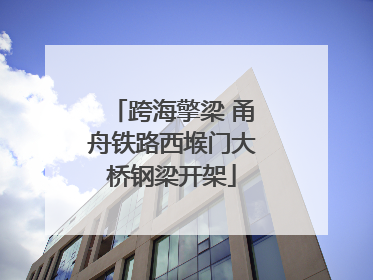 跨海擎梁 甬舟铁路西堠门大桥钢梁开架