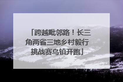 跨越毗邻路！长三角两省三地乡村毅行挑战赛乌镇开跑