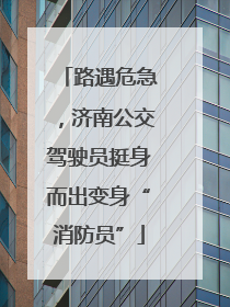 路遇危急，济南公交驾驶员挺身而出变身“消防员”