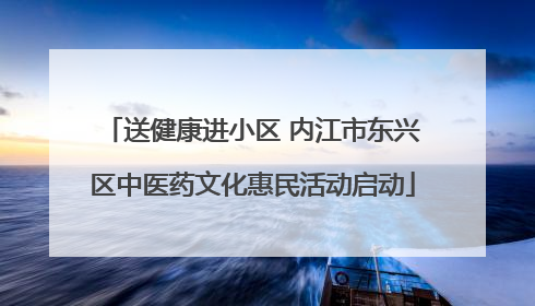 送健康进小区 内江市东兴区中医药文化惠民活动启动