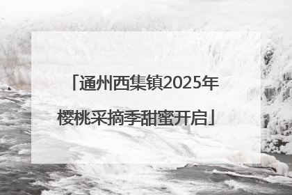 通州西集镇2025年樱桃采摘季甜蜜开启