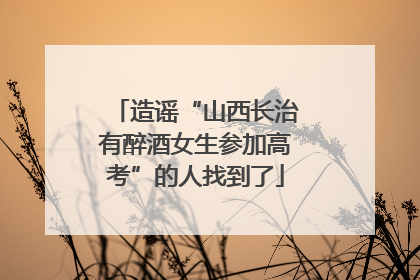 造谣“山西长治有醉酒女生参加高考”的人找到了