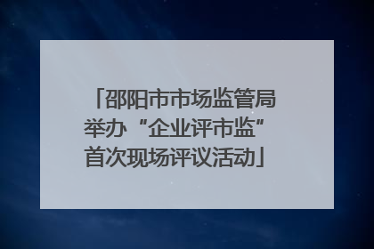 邵阳市市场监管局举办“企业评市监”首次现场评议活动
