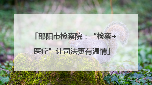 邵阳市检察院：“检察+医疗”让司法更有温情
