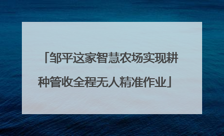 邹平这家智慧农场实现耕种管收全程无人精准作业