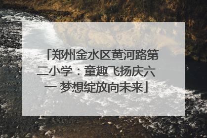 郑州金水区黄河路第二小学：童趣飞扬庆六一 梦想绽放向未来