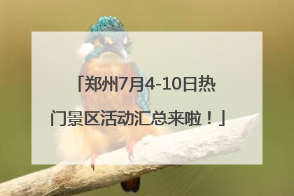 郑州7月4-10日热门景区活动汇总来啦！