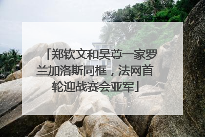 郑钦文和吴尊一家罗兰加洛斯同框，法网首轮迎战赛会亚军