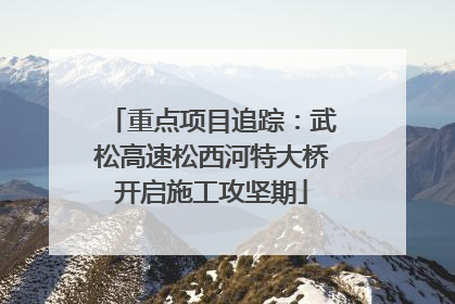 重点项目追踪：武松高速松西河特大桥开启施工攻坚期