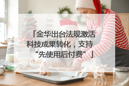 金华出台法规激活科技成果转化，支持“先使用后付费”