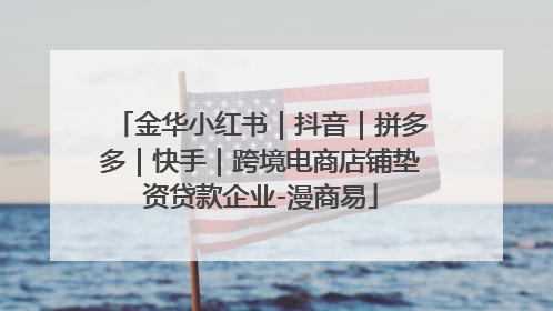 金华小红书｜抖音｜拼多多｜快手｜跨境电商店铺垫资贷款企业-漫商易